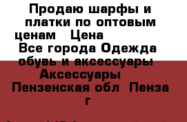 Продаю шарфы и платки по оптовым ценам › Цена ­ 300-2500 - Все города Одежда, обувь и аксессуары » Аксессуары   . Пензенская обл.,Пенза г.